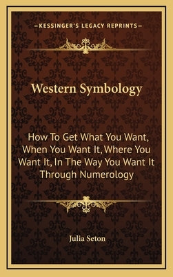 Western Symbology: How to Get What You Want, When You Want It, Where You Want It, in the Way You Want It Through Numerology by Seton, Julia