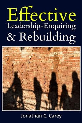 Effective Leadership: Enquiring & Rebuilding by Carey, Jonathan C.