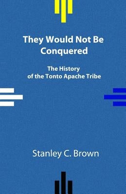 They Would Not Be Conquered: The History of the Tonto Apache Tribe by Brown, Stanley C.