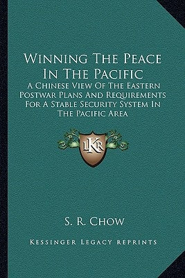Winning the Peace in the Pacific: A Chinese View of the Eastern Postwar Plans and Requirements for a Stable Security System in the Pacific Area by Chow, S. R.
