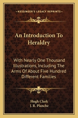 An Introduction to Heraldry: With Nearly One Thousand Illustrations, Including the Arms of about Five Hundred Different Families by Clark, Hugh