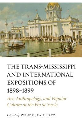 Trans-Mississippi and International Expositions of 1898-1899: Art, Anthropology, and Popular Culture at the Fin de Siecle by Katz, Wendy Jean