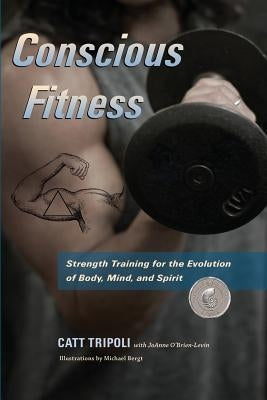 Conscious Fitness: Strength Training For The Evolution Of Body, Mind and Spirit by Tripoli, Catt L.