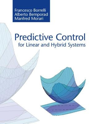 Predictive Control for Linear and Hybrid Systems by Borrelli, Francesco
