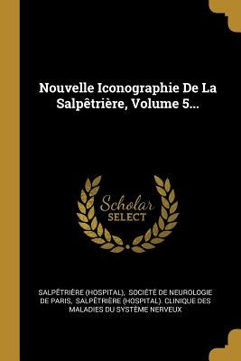 Nouvelle Iconographie De La Salpêtrière, Volume 5... by (hospital), Salpêtrière