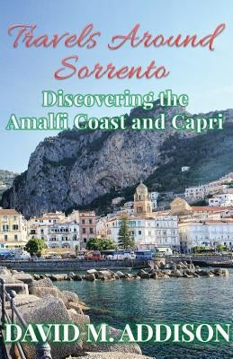 Travels Around Sorrento: Discovering the Amalfi Coast and Capri by Addison, David M.