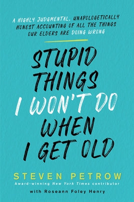 Stupid Things I Won't Do When I Get Old: A Highly Judgmental, Unapologetically Honest Accounting of All the Things Our Elders Are Doing Wrong by Petrow, Steven