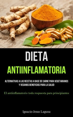 Dieta Antiinflamatoria: Alternativas a las recetas a base de carne para vegetarianos y veganos beneficios para la salud (El antiinflamatorio t by Laguna, Ignacio-Jesus