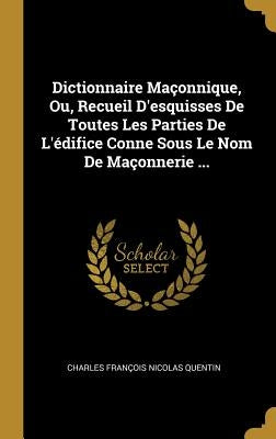 Dictionnaire Maçonnique, Ou, Recueil D'esquisses De Toutes Les Parties De L'édifice Conne Sous Le Nom De Maçonnerie ... by Charles Fran&#231;ois Nicolas Quentin