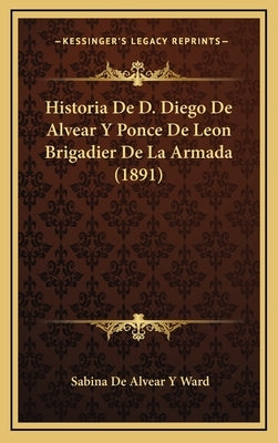Historia De D. Diego De Alvear Y Ponce De Leon Brigadier De La Armada (1891) by Ward, Sabina De Alvear y.