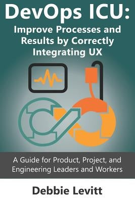 Devops ICU: Improve Processes and Results by Correctly Integrating Ux: A Guide for Product, Project, and Engineering Leaders and W by Levitt, Debbie
