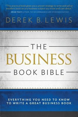 The Business Book Bible: Everything You Need to Know to Write a Great Business Book by Lewis, Derek B.