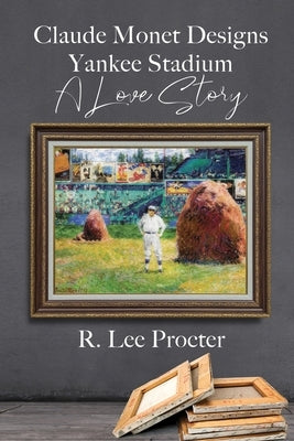 Claude Monet Designs Yankee Stadium: A Love Story by Procter, R. Lee