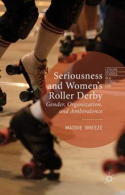 Seriousness and Women's Roller Derby: Gender, Organization, and Ambivalence by Breeze, Maddie