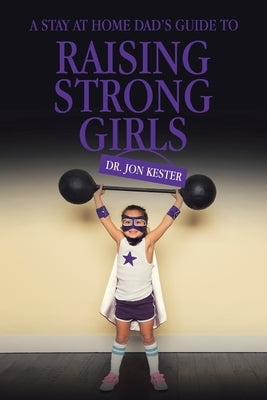 A Stay at Home Dad's Guide to Raising Strong Girls by Kester, Jon
