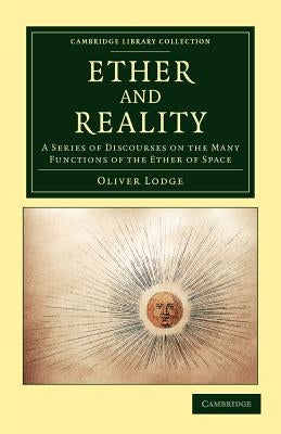 Ether and Reality: A Series of Discourses on the Many Functions of the Ether of Space by Lodge, Oliver