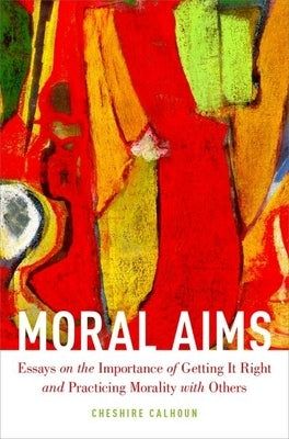 Moral Aims: Essays on the Importance of Getting It Right and Practicing Morality with Others by Calhoun, Cheshire