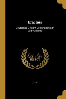 Eraclius: Deutsches Gedicht Des Dreizehnten Jahrhunderts by Otte