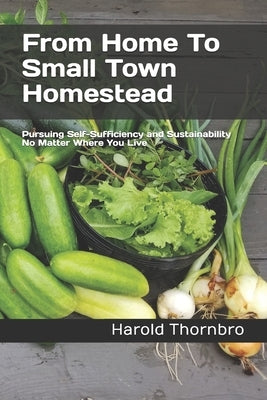 From Home To Small Town Homestead: Pursuing Self-Sufficiency and Sustainability No Matter Where You Live by Thornbro, Harold