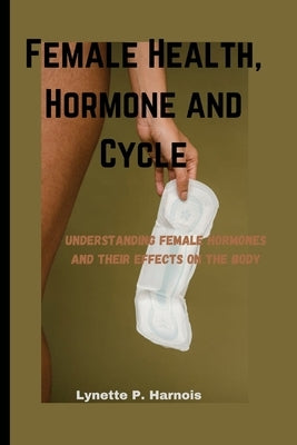Female Health, Hormone and Cycles: Understanding female hormones and their effects on the body by P. Harnois, Lynette