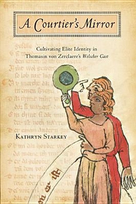 Courtier's Mirror: Cultivating Elite Identity in Thomasin von Zerclaere's Welscher Gast by Starkey, Kathryn