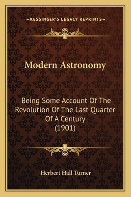 Modern Astronomy: Being Some Account of the Revolution of the Last Quarter of a Century (1901) by Turner, Herbert Hall