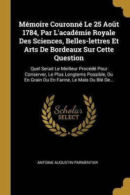 Mémoire Couronné Le 25 Août 1784, Par L'académie Royale Des Sciences, Belles-lettres Et Arts De Bordeaux Sur Cette Question: Quel Serait Le Meilleur P by Parmentier, Antoine Augustin