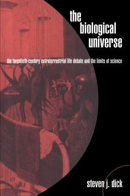 The Biological Universe: The Twentieth Century Extraterrestrial Life Debate and the Limits of Science by Dick, Steven J.