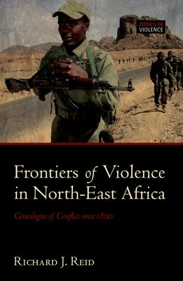 Frontiers of Violence in North-East Africa: Genealogies of Conflict Since C.1800 by Reid, Richard J.