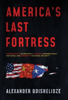 America's Last Fortress: Puerto Rico's Sovereignty, China's Caribbean Belt and Road, and America's National Security by Odishelidze, Alexander