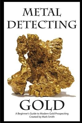 Metal Detecting Gold: A Beginner's Guide to Modern Gold Prospecting by Smith, Mark D.