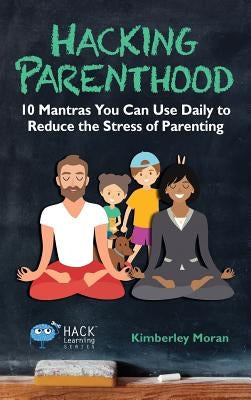 Hacking Parenthood: 10 Mantras You Can Use Daily to Reduce the Stress of Parenting by Moran, Kimberley