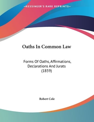Oaths In Common Law: Forms Of Oaths, Affirmations, Declarations And Jurats (1859) by Cole, Robert