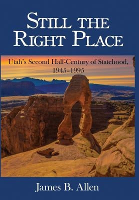 Still The Right Place: Utah's Second Half-Century of Statehood, 1945 - 1995 by Allen, James B.