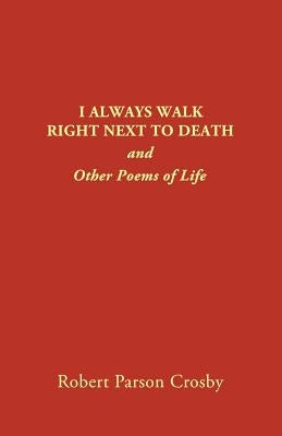 I Always Walk Right Next to Death: and Other Poems of Life by Crosby, Robert P.