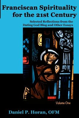 Franciscan Spirituality for the 21st Century: Selected Reflections from the Dating God Blog and Other Essays: Volume One by Horan Ofm, Daniel P.