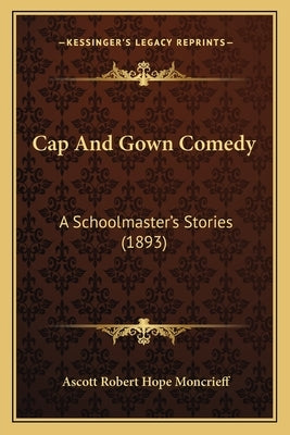 Cap And Gown Comedy: A Schoolmaster's Stories (1893) by Moncrieff, Ascott Robert Hope