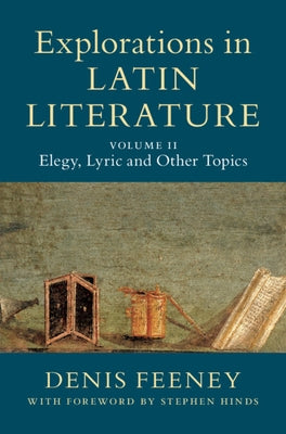 Explorations in Latin Literature: Volume 2, Elegy, Lyric and Other Topics by Feeney, Denis
