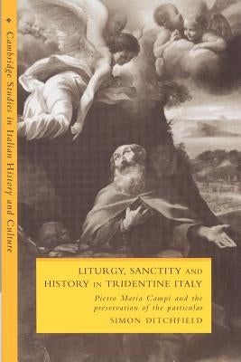 Liturgy, Sanctity and History in Tridentine Italy: Pietro Maria Campi and the Preservation of the Particular by Ditchfield, Simon