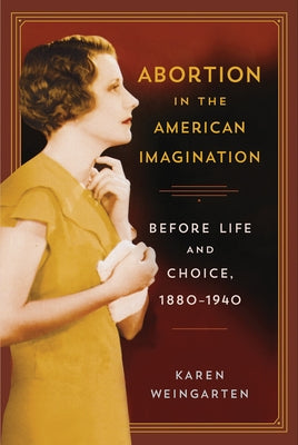 Abortion in the American Imagination: Before Life and Choice, 1880-1940 by Weingarten, Karen