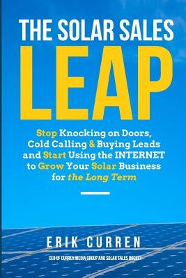 The Solar Sales Leap: Stop Knocking on Doors, Cold Calling, and Buying Leads and Start Using the Internet to Grow Your Solar Energy Business by Curren, Lindsay K.