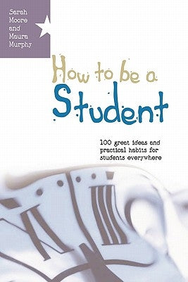 How to Be a Student: 100 Great Ideas and Practical Habits for Students Everywhere by Murphy, Maura