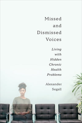 Missed and Dismissed Voices: Living with Hidden Chronic Health Problems by Segall, Alexander