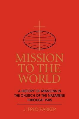 Mission to the World: A History of Missions in the Church of the Nazarene Through 1985 by Parker, J. Fred