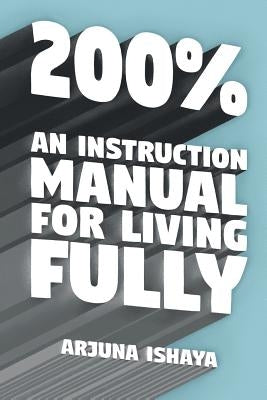 200% - An Instruction Manual for Living Fully by Ishaya, Arjuna