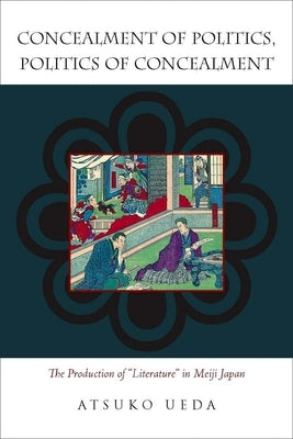 Concealment of Politics, Politics of Concealment: The Production of Literature in Meiji Japan by Ueda, Atsuko