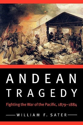 Andean Tragedy: Fighting the War of the Pacific, 1879-1884 by Sater, William F.