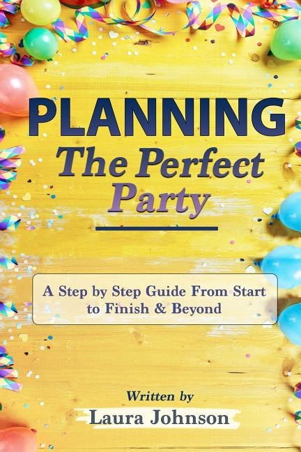 Planning the Perfect Party: A Step by Step Guide from Start to Finish & Beyond by Johnson, Laura