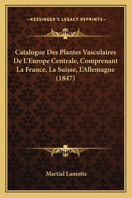 Catalogue Des Plantes Vasculaires de L'Europe Centrale, Comprenant La France, La Suisse, L'Allemagne (1847) by Lamotte, Martial