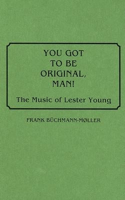 You Got to Be Original, Man! The Music of Lester Young by B&#227;1/4chmann-M&#195; Ller, Frank